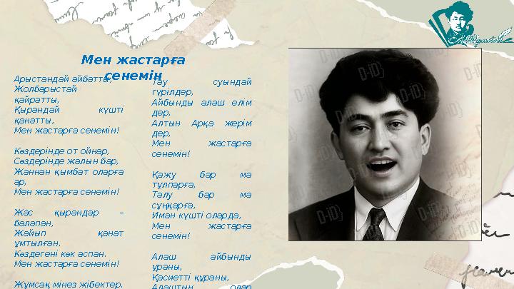 Арыстандай айбатты, Жолбарыстай қайратты, Қырандай күштi қанатты, Мен жастарға сенемiн! Көздерiнде от ойнар, Сөздерiнде жал