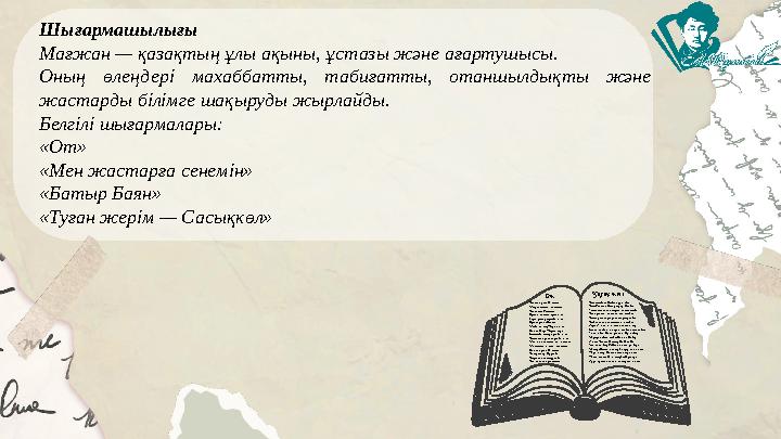 Шығармашылығы Мағжан — қазақтың ұлы ақыны, ұстазы және ағартушысы. Оның өлеңдері махаббатты, табиғатты, отаншылдықты және жас
