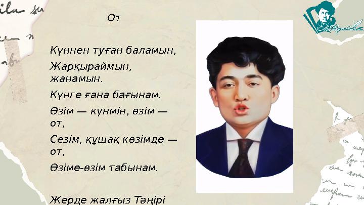 От Күннен туған баламын, Жарқыраймын, жанамын. Күнге ғана бағынам. Өзім — күнмін, өзім — от, Сезім, құшақ көзімде — от, Өз