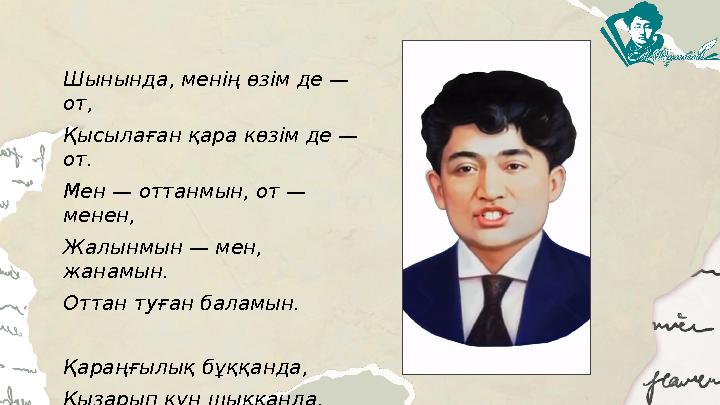 Шынында, менің өзім де — от, Қысылаған қара көзім де — от. Мен — оттанмын, от — менен, Жалынмын — мен, жанамын. Оттан туған