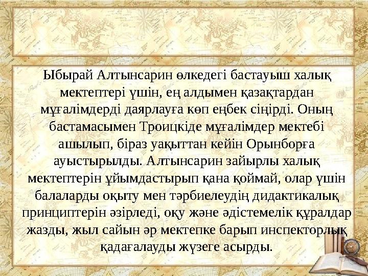 Ыбырай Алтынсарин өлкедегі бастауыш халық мектептері үшін, ең алдымен қазақтардан мұғалімдерді даярлауға көп еңбек сіңірді. Он