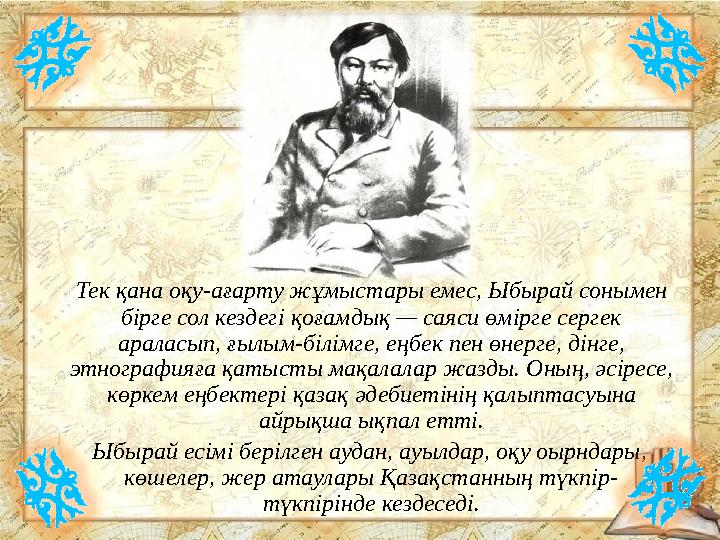 Тек қана оқу-ағарту жұмыстары емес, Ыбырай сонымен бірге сол кездегі қоғамдық — саяси өмірге сергек араласып, ғылым-білімге
