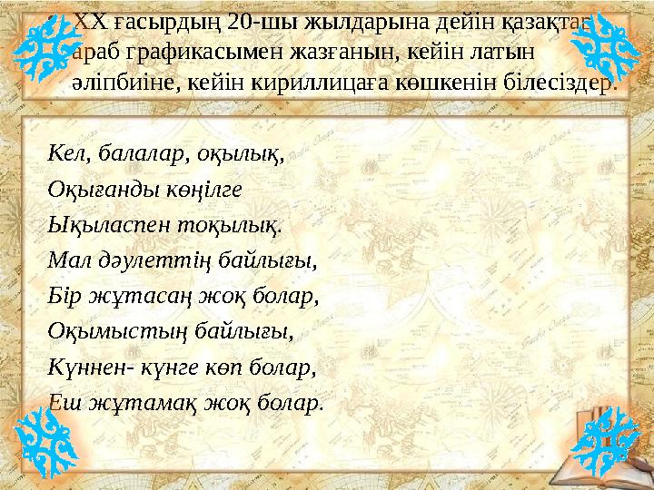 •ХХ ғасырдың 20-шы жылдарына дейін қазақтар араб графикасымен жазғанын, кейін латын әліпбиіне, кейін кириллицаға көшкенін біле