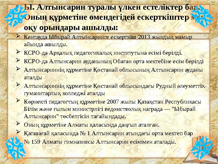 •Ы. Алтынсарин туралы үлкен естеліктер бар. Оның құрметіне өмендегідей ескерткіштер мен оқу орындары ашылды: Кентауда Ыбырай