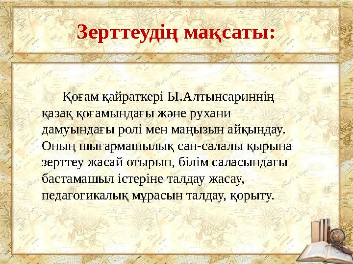 Зерттеудің мақсаты: Қоғам қайраткері Ы.Алтынсариннің қазақ қоғамындағы және рухани дамуындағы ролі мен маңызын айқын