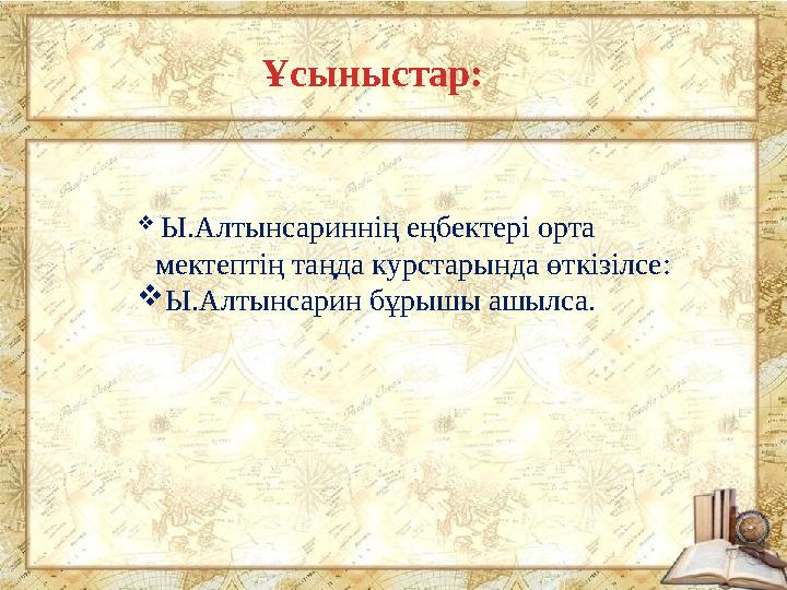 Ұсыныстар:  Ы.Алтынсариннің еңбектері орта мектептің таңда курстарында өткізілсе: Ы.Алтынсарин бұрышы ашылса.
