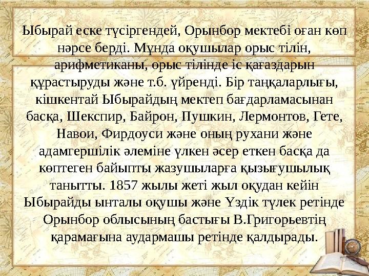 Ыбырай еске түсіргендей, Орынбор мектебі оған көп нәрсе берді. Мұнда оқушылар орыс тілін, арифметиканы, орыс тілінде іс қағазд