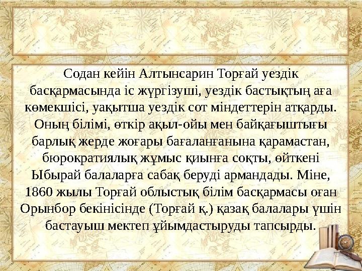 Содан кейін Алтынсарин Торғай уездік басқармасында іс жүргізуші, уездік бастықтың аға көмекшісі, уақытша уездік сот міндеттері