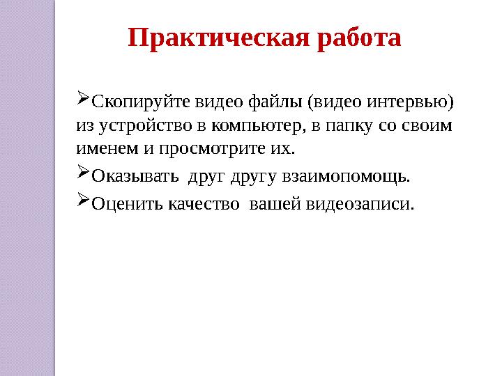 Скопируйте видео файлы (видео интервью) из устройство в компьютер, в папку со своим именем и просмотрите их. Оказывать д