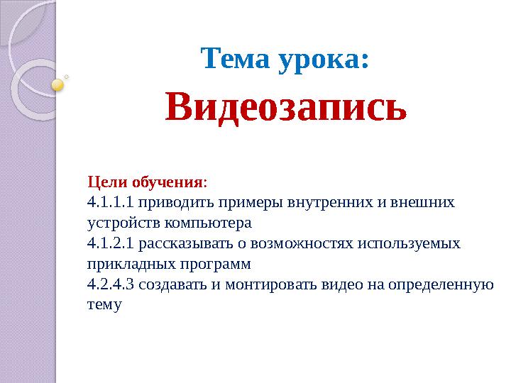 Тема урока: Видеозапись Цели обучения: 4.1.1.1 приводить примеры внутренних и внешних устройств компьютера 4.1.2.1 ра
