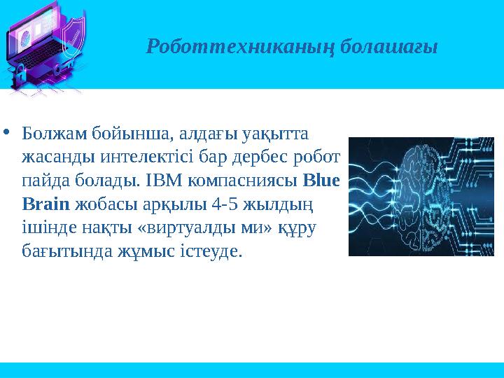 •Болжам бойынша, алдағы уақытта жасанды интелектісі бар дербес робот пайда болады. IBM компасниясы Blue Brain жобасы арқылы 4