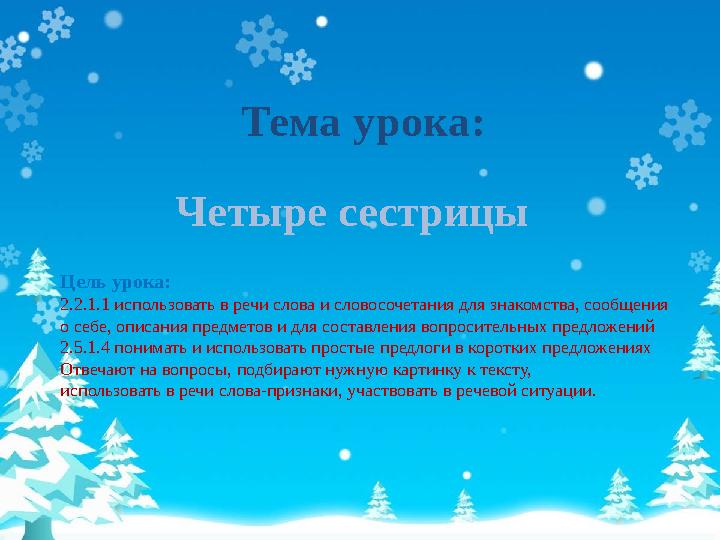 Тема урока: Четыре сестрицы Цель урока: 2.2.1.1 использовать в речи слова и словосочетания для знакомства, сообщения о себе, о