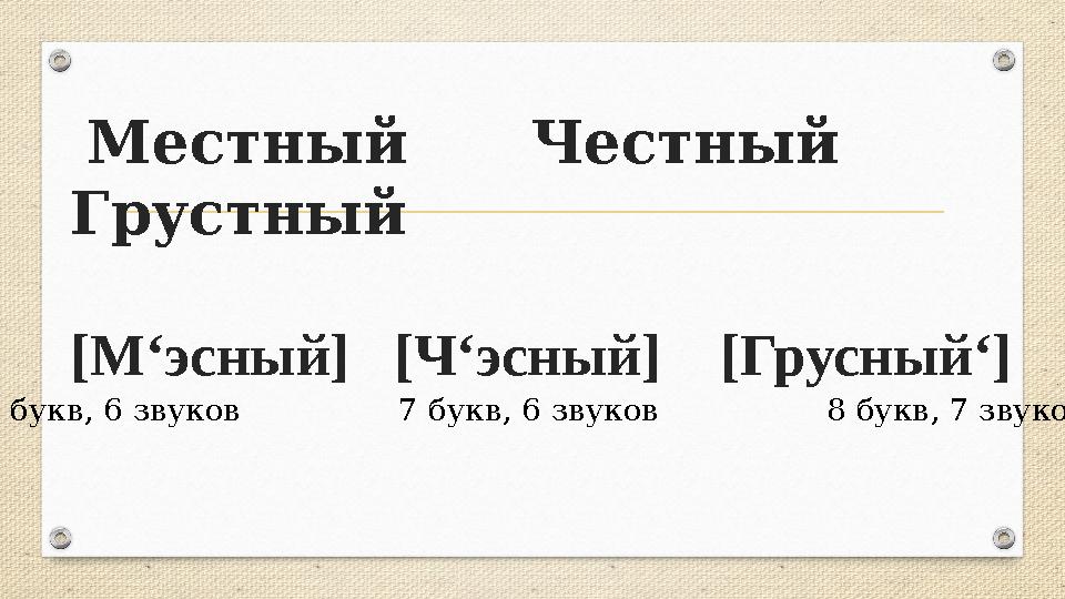 Местный Честный Грустный [М‘эсный] [Ч‘эсный] [Грусный‘] 7 букв, 6 звуков 7 букв, 6 звуков