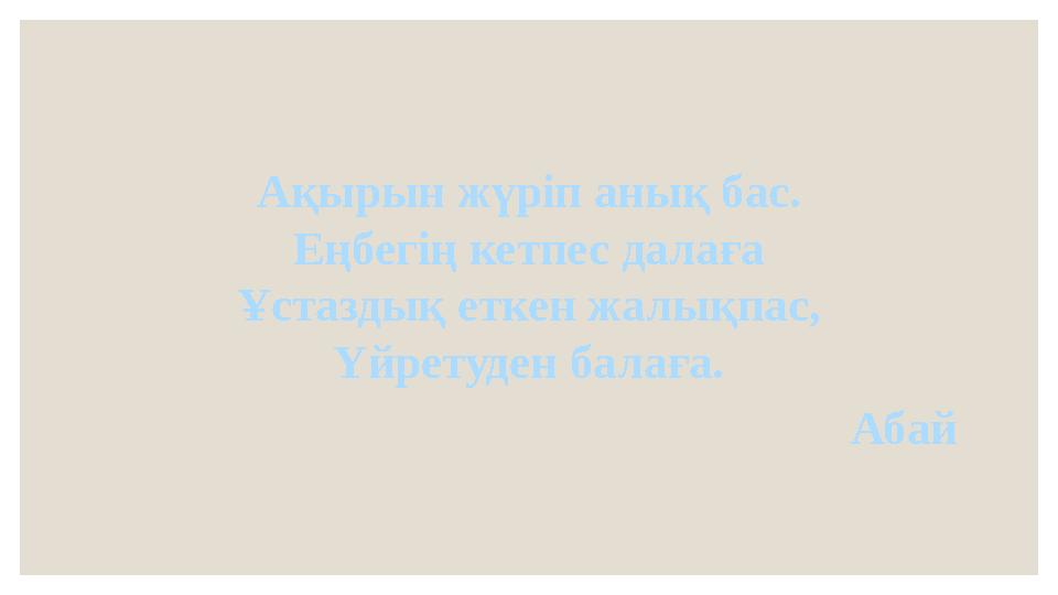 Ақырын жүріп анық бас. Еңбегің кетпес далаға Ұстаздық еткен жалықпас, Үйретуден балаға. Абай