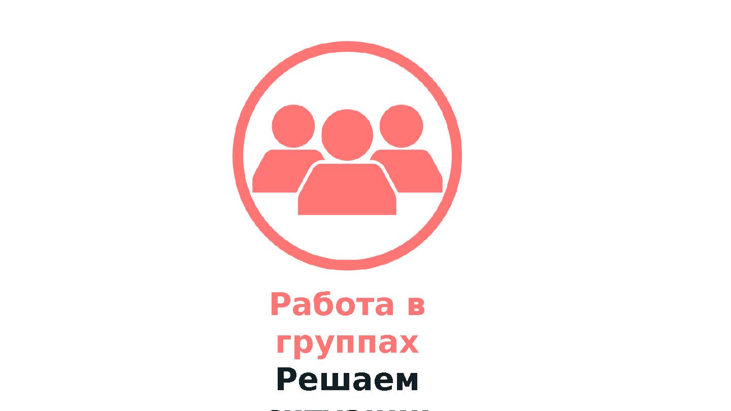 Работа в группах Решаем ситуации