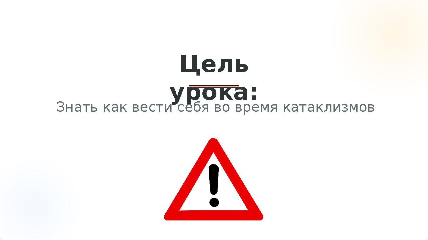 Цель урока: Знать как вести себя во время катаклизмов