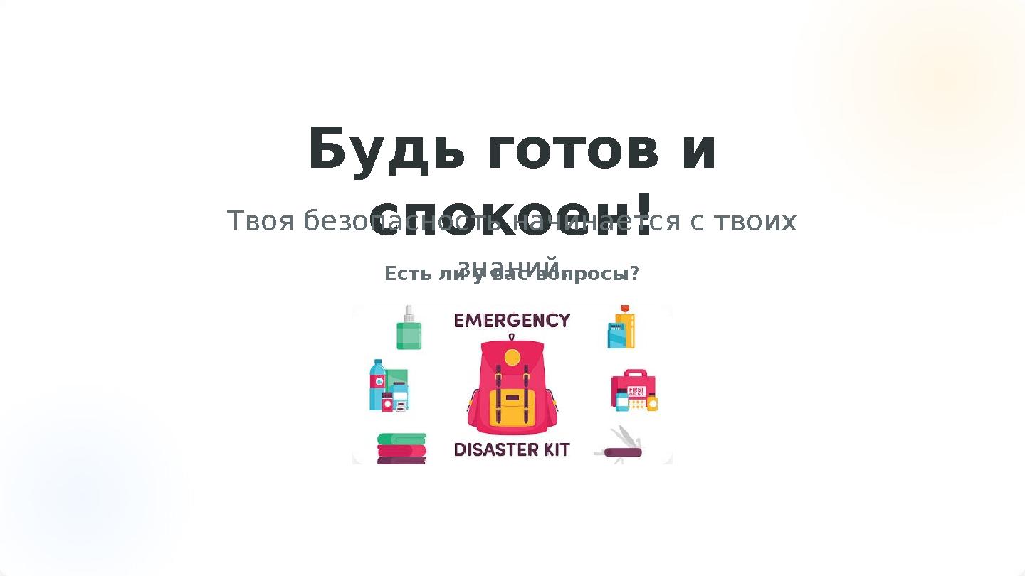 Будь готов и спокоен!Твоя безопасность начинается с твоих знаний.Есть ли у вас вопросы?