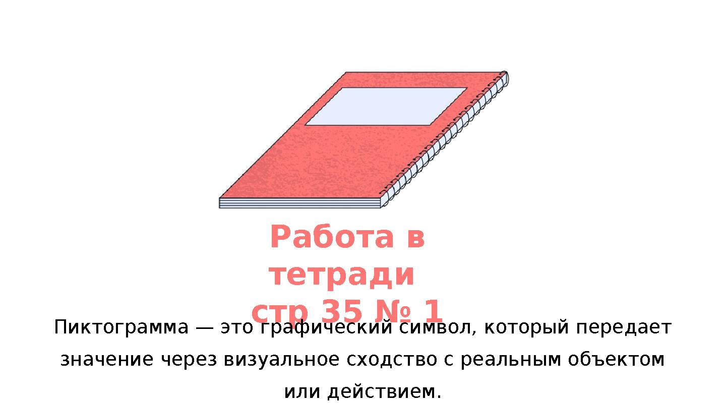 Работа в тетради стр 35 № 1 Пиктограмма — это графический символ, который передает значение через визуальное сходство с реаль