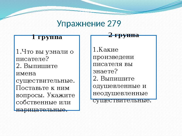 Упражнение 279 1 группа 1.Что вы узнали о писателе? 2. Выпишите имена существительные. Поставьте к ним вопросы. Укажите со