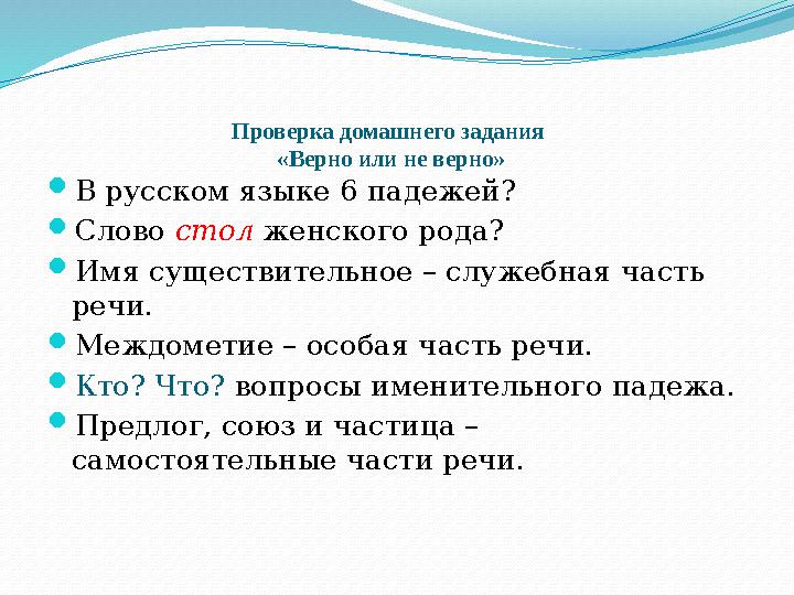 Проверка домашнего задания «Верно или не верно» В русском языке 6 падежей ? Слово стол женского рода? Имя существительное –