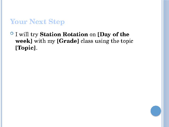 Your Next Step I will try Station Rotation on [Day of the week] with my [Grade] class using the topic [Topic].