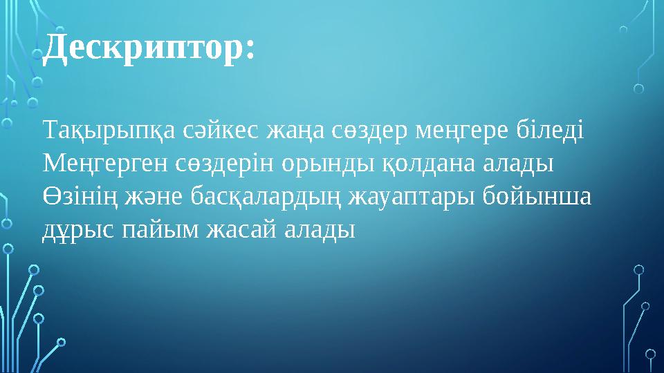 Дескриптор: Тақырыпқа сәйкес жаңа сөздер меңгере біледі Меңгерген сөздерін орынды қолдана алады Өзінің және басқалардың жауаптар