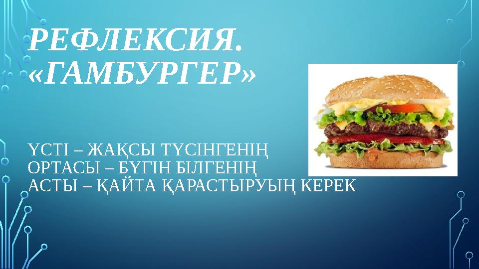 РЕФЛЕКСИЯ. «ГАМБУРГЕР» ҮСТІ – ЖАҚСЫ ТҮСІНГЕНІҢ ОРТАСЫ – БҮГІН БІЛГЕНІҢ АСТЫ – ҚАЙТА ҚАРАСТЫРУЫҢ КЕРЕК