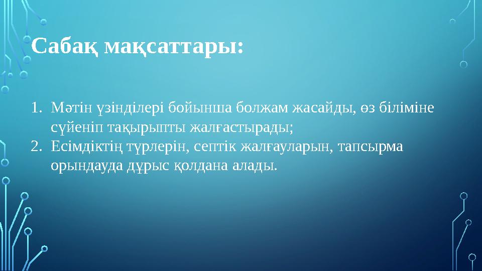Сабақ мақсаттары: 1.Мәтін үзінділері бойынша болжам жасайды, өз біліміне сүйеніп тақырыпты жалғастырады; 2.Есімдіктің түрлерін
