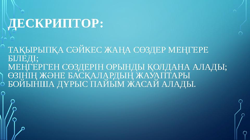 ДЕСКРИПТОР: ТАҚЫРЫПҚА СӘЙКЕС ЖАҢА СӨЗДЕР МЕҢГЕРЕ БІЛЕДІ; МЕҢГЕРГЕН СӨЗДЕРІН ОРЫНДЫ ҚОЛДАНА АЛАДЫ; ӨЗІНІҢ ЖӘНЕ БАСҚАЛАРДЫҢ ЖАУАП
