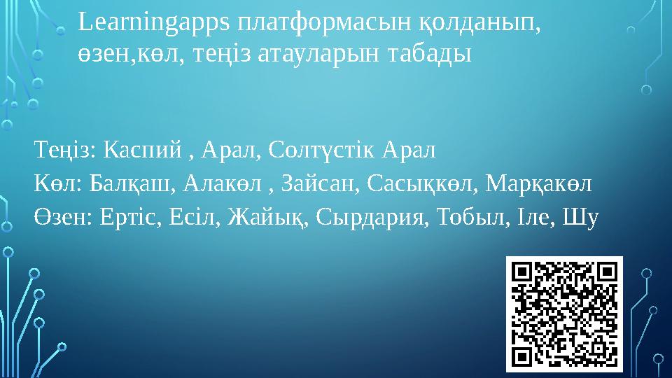Learningapps платформасын қолданып, өзен,көл, теңіз атауларын табады Теңіз: Каспий , Арал, Солтүстік Арал Көл: Балқаш, Алакөл ,