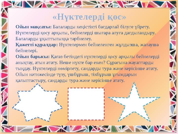 Ойын мақсаты: Балаларды кеңістікті бағдарлай білуге үйрету. Нүктелерді қосу арқылы, бейнелерді шығара алуға дағдыландыру. Бала