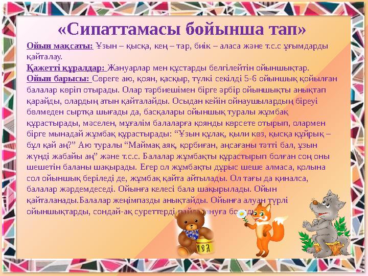 «Сипаттамасы бойынша тап» Ойын мақсаты: Ұзын – қысқа, кең – тар, биiк – аласа және т.с.с ұғымдарды қайталау. Қажеттi құралдар: