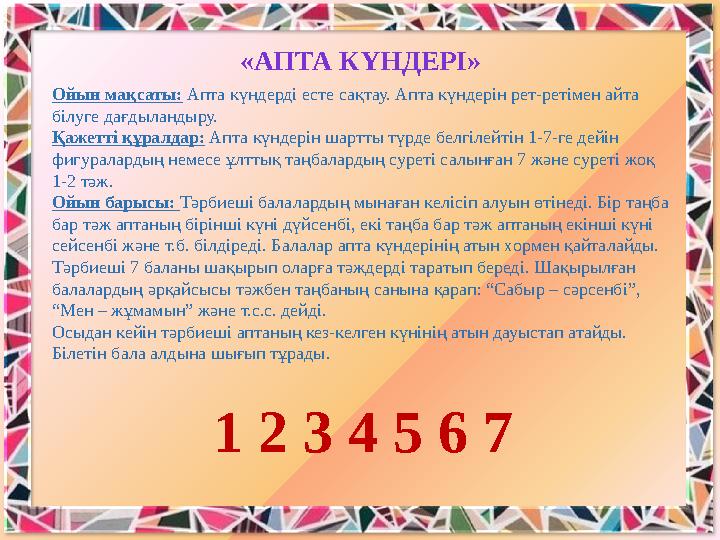 Ойын мақсаты: Апта күндердi есте сақтау. Апта күндерін рет-ретімен айта білуге дағдыландыру. Қажетті құралдар: Апта күндерiн ша