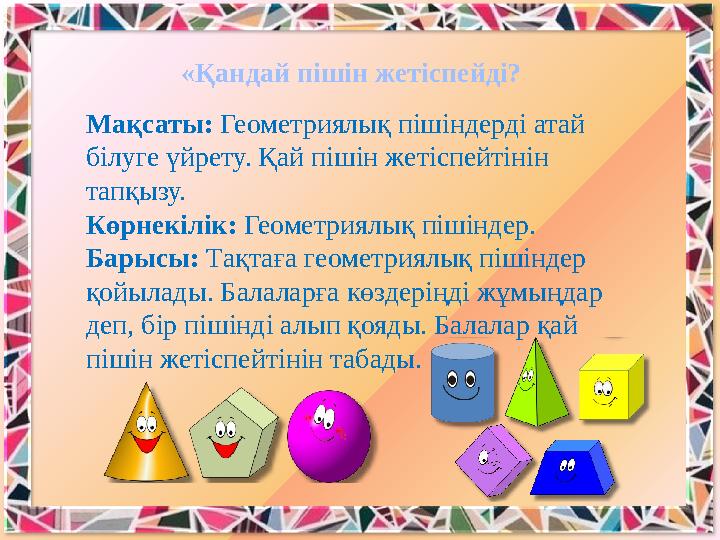 Мақсаты: Геометриялық пішіндерді атай білуге үйрету. Қай пішін жетіспейтінін тапқызу. Көрнекілік: Геометриялық пішіндер. Бары