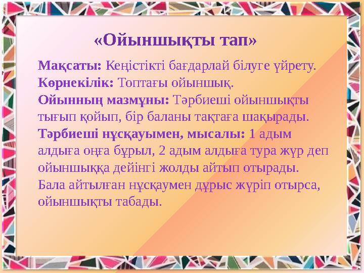 «Ойыншықты тап» Мақсаты: Кеңістікті бағдарлай білуге үйрету. Көрнекілік: Топтағы ойыншық. Ойынның мазмұны: Тәрбиеші ойыншықт