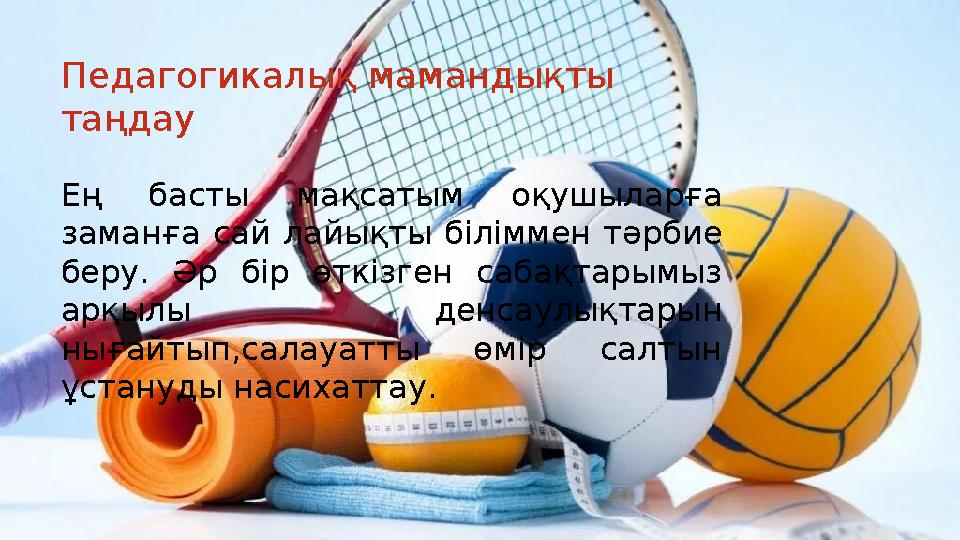 Педагогикалық мамандықты таңдау Ең басты мақсатым оқушыларға заманға сай лайықты біліммен тәрбие беру. Әр бір өткізген сабақ