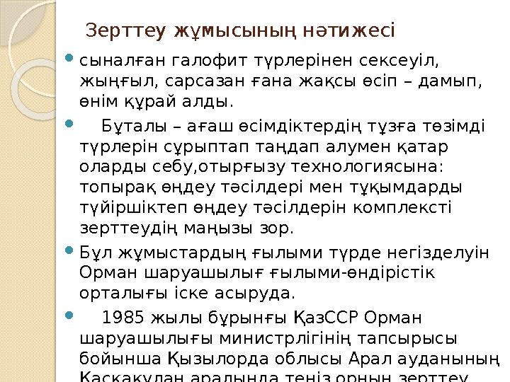 Зерттеу жұмысының нәтижесі сыналған галофит түрлерінен сексеуіл, жыңғыл, сарсазан ғана жақсы өсіп – дамып, өнім құрай алды. 