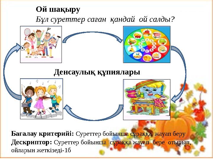 Ой шақыру Бұл суреттер саған қандай ой салды? Денсаулық құпиялары Бағалау критерийі: Суреттер бойынша сұраққа жауап беру Деск