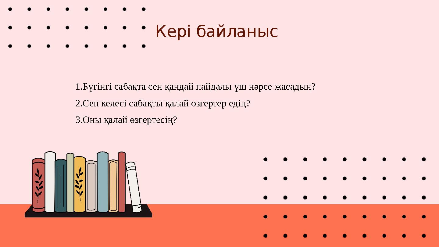 Кері байланыс 1.Бүгінгі сабақта сен қандай пайдалы үш нәрсе жасадың? 2.Сен келесі сабақты қалай өзгертер едің? 3.Оны қалай өзгер