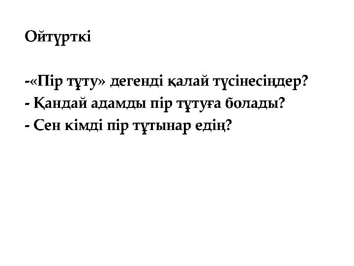 Ойтүрткі -«Пір тұту» дегенді қалай түсінесіңдер? - Қандай адамды пір тұтуға болады? - Сен кімді пір тұтынар едің?