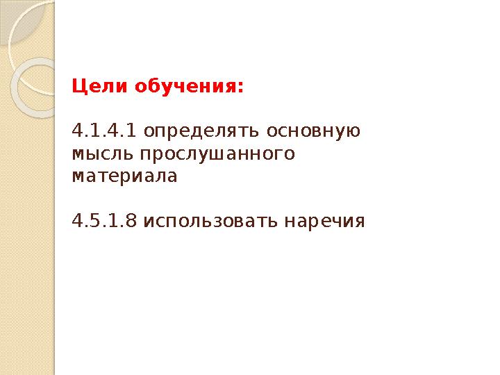 Цели обучения: 4.1.4.1 определять основную мысль прослушанного материала 4.5.1.8 использовать наречия