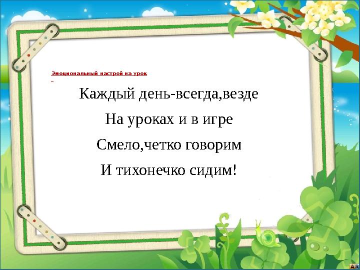 Каждый день-всегда,везде На уроках и в игре Смело,четко говорим И тихонечко сидим! Эмоциональный настрой на урок