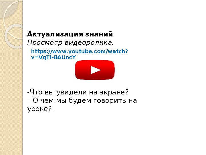 Актуализация знаний Просмотр видеоролика. -Что вы увидели на экране? – О чем мы будем говорить на уроке?. https://www