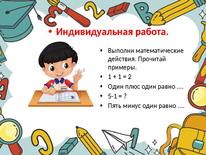 •Индивидуальная работа. •Выполни математические действия. Прочитай примеры. •1 + 1 = 2 •Один плюс один равно .... •5-1 = ? •Пя