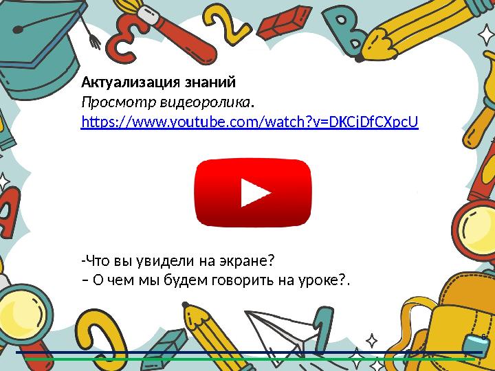 6 Актуализация знаний Просмотр видеоролика. https://www.youtube.com/watch?v=DKCjDfCXpcU -Что вы увидели на экране? – О чем мы