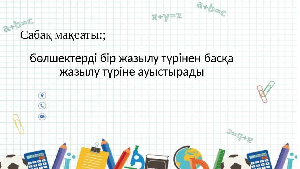 Сабақ мақсаты:; бөлшектерді бір жазылу түрінен басқа жазылу түріне ауыстырады