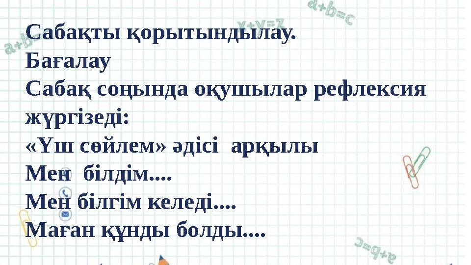Сабақты қорытындылау. Бағалау Сабақ соңында оқушылар рефлексия жүргізеді: «Үш сөйлем» әдісі арқылы Мен білдім.... Мен білгім