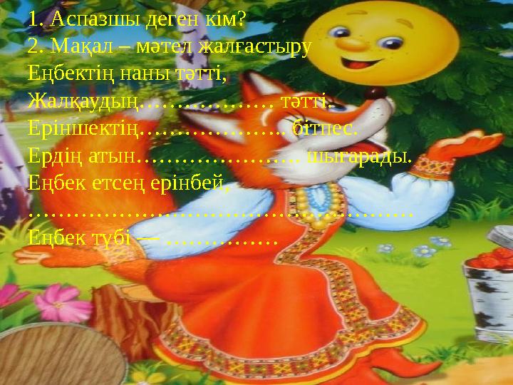 1. Аспазшы деген кім? 2. Мақал – мәтел жалғастыру Еңбектің наны тәтті, Жалқаудың……………… тәтті. Еріншектің……………….. бітпес. Ердің а