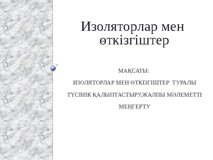 МАҚСАТЫ: ИЗОЛЯТОРЛАР МЕН ӨТКІЗГІШТЕР ТУРАЛЫ ТҮСІНІК ҚАЛЫПТАСТЫРУ.ЖАЛПЫ МӘЛЕМЕТТІ МЕҢГЕРТУ Изоляторлар мен өткізгіштер