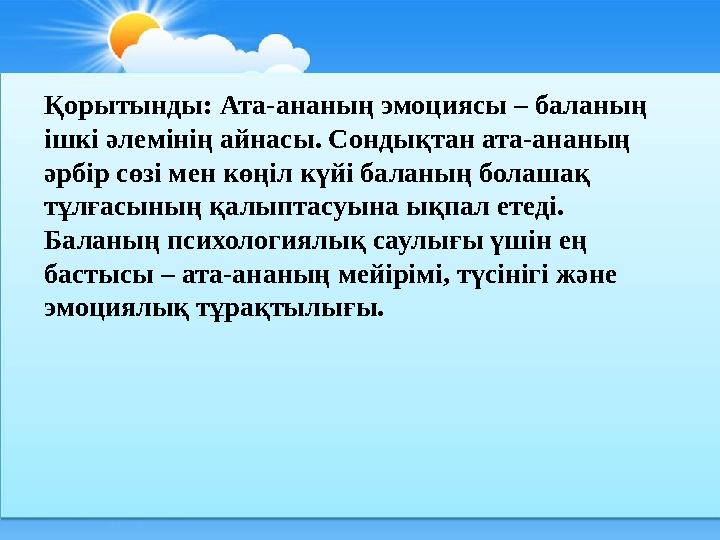 Қорытынды: Ата-ананың эмоциясы – баланың ішкі әлемінің айнасы. Сондықтан ата-ананың әрбір сөзі мен көңіл күйі баланың болашақ